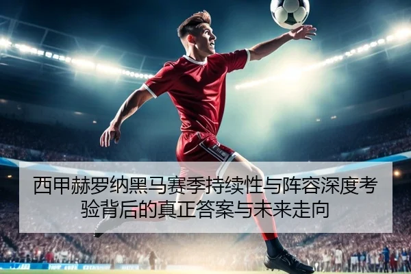 西甲赫罗纳黑马赛季持续性与阵容深度考验背后的真正答案与未来走向