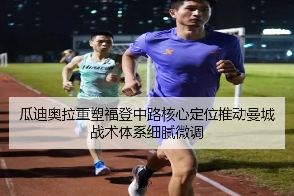 瓜迪奥拉重塑福登中路核心定位推动曼城战术体系细腻微调