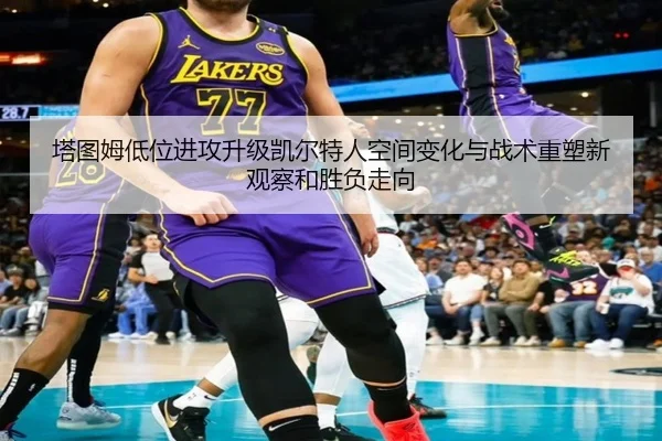 塔图姆低位进攻升级凯尔特人空间变化与战术重塑新观察和胜负走向