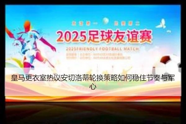 皇马更衣室热议安切洛蒂轮换策略如何稳住节奏与军心