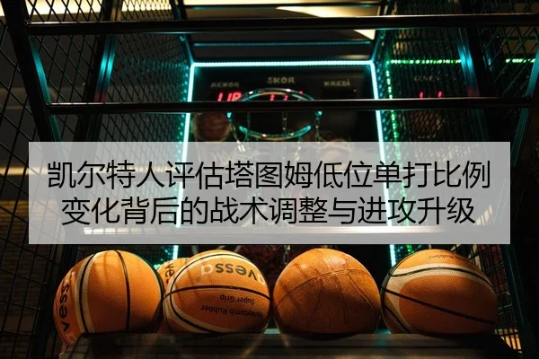 凯尔特人评估塔图姆低位单打比例变化背后的战术调整与进攻升级
