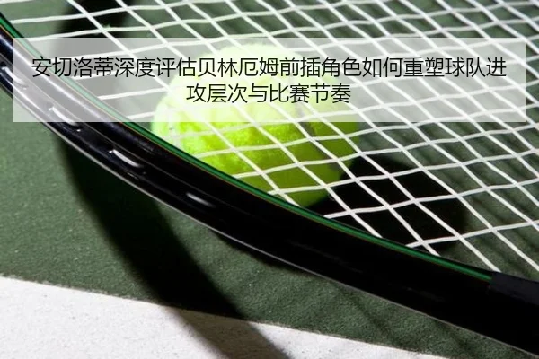 安切洛蒂深度评估贝林厄姆前插角色如何重塑球队进攻层次与比赛节奏