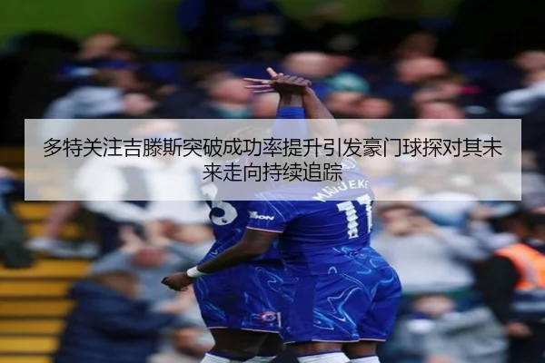 多特关注吉滕斯突破成功率提升引发豪门球探对其未来走向持续追踪