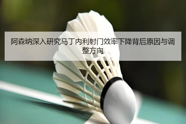 阿森纳深入研究马丁内利射门效率下降背后原因与调整方向