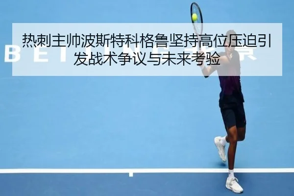 热刺主帅波斯特科格鲁坚持高位压迫引发战术争议与未来考验