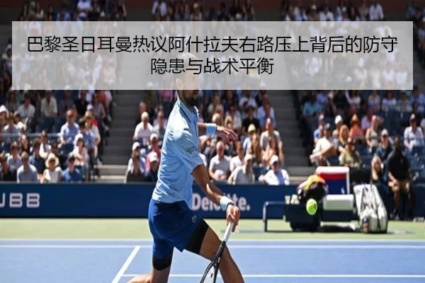 巴黎圣日耳曼热议阿什拉夫右路压上背后的防守隐患与战术平衡