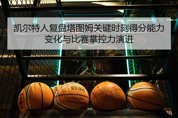 凯尔特人复盘塔图姆关键时刻得分能力变化与比赛掌控力演进