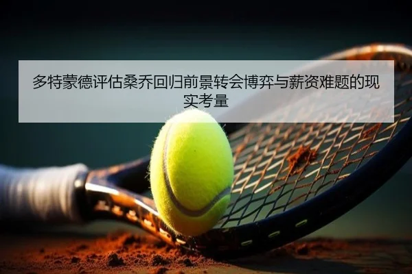多特蒙德评估桑乔回归前景转会博弈与薪资难题的现实考量