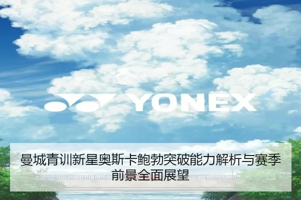 曼城青训新星奥斯卡鲍勃突破能力解析与赛季前景全面展望