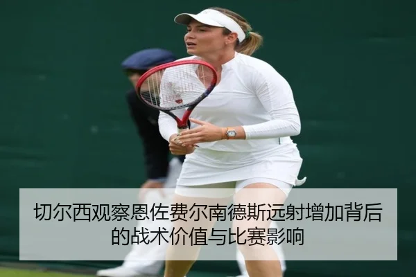 切尔西观察恩佐费尔南德斯远射增加背后的战术价值与比赛影响