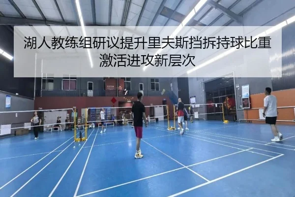 湖人教练组研议提升里夫斯挡拆持球比重激活进攻新层次