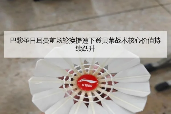 巴黎圣日耳曼前场轮换提速下登贝莱战术核心价值持续跃升