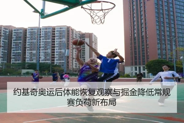 约基奇奥运后体能恢复观察与掘金降低常规赛负荷新布局