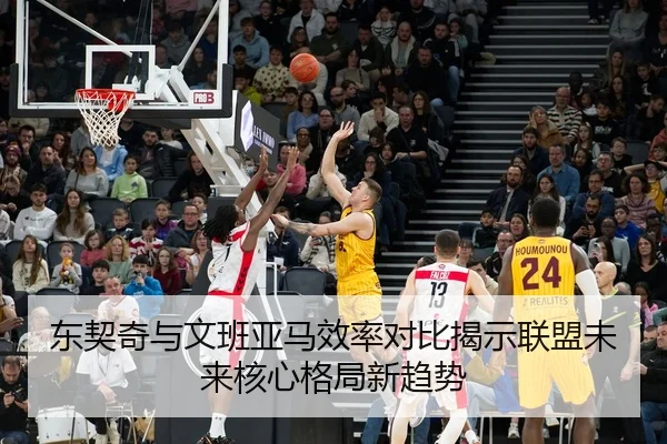 东契奇与文班亚马效率对比揭示联盟未来核心格局新趋势