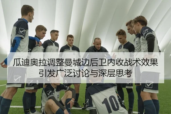 瓜迪奥拉调整曼城边后卫内收战术效果引发广泛讨论与深层思考