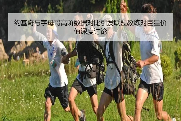 约基奇与字母哥高阶数据对比引发联盟教练对巨星价值深度讨论