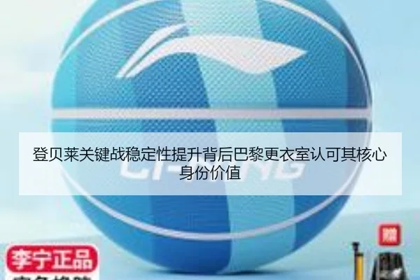 登贝莱关键战稳定性提升背后巴黎更衣室认可其核心身份价值（kaiyun）